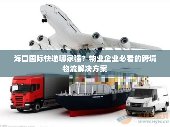 海口国际快递哪家强？物业企业必看的跨境物流解决方案