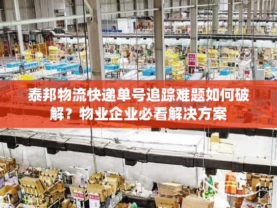 泰邦物流快递单号追踪难题如何破解？物业企业必看解决方案