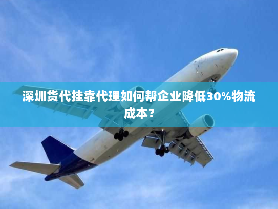 深圳货代挂靠代理如何帮企业降低30%物流成本？