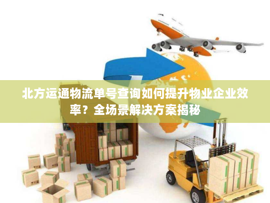 北方运通物流单号查询如何提升物业企业效率？全场景解决方案揭秘