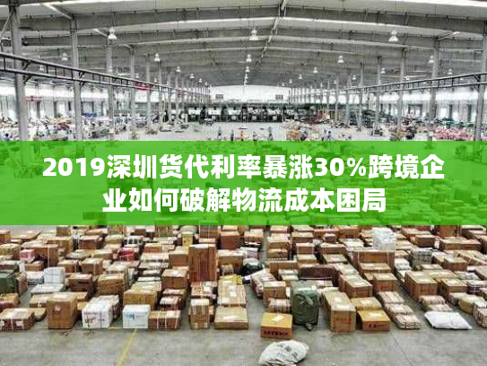 2019深圳货代利率暴涨30%跨境企业如何破解物流成本困局