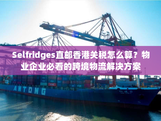 Selfridges直邮香港关税怎么算？物业企业必看的跨境物流解决方案