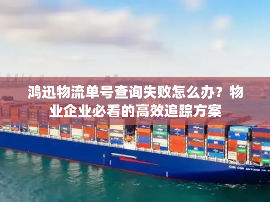 鸿迅物流单号查询失败怎么办?物业企业必看的高效追踪方案 鸿迅物流单号查询失败怎么办?物业企业必看的高效追踪方案