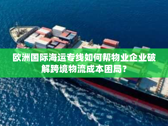 欧洲国际海运专线如何帮物业企业破解跨境物流成本困局？