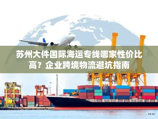 苏州大件国际海运专线哪家性价比高？企业跨境物流避坑指南
