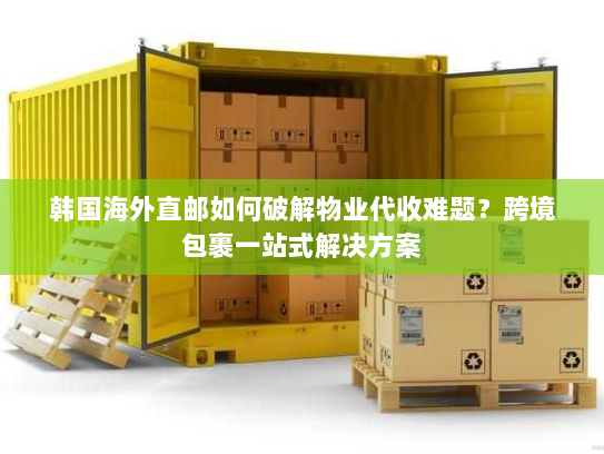 韩国海外直邮如何破解物业代收难题？跨境包裹一站式解决方案