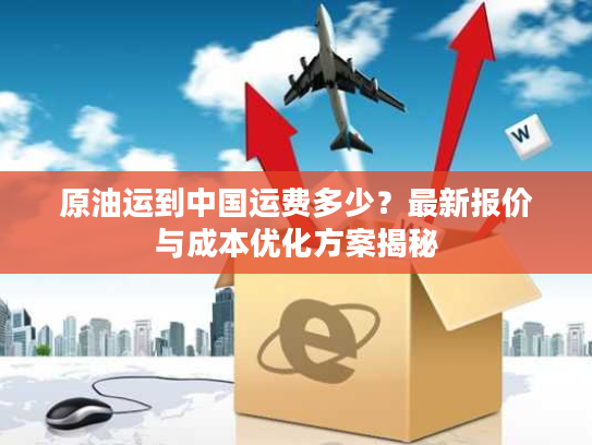 原油运到中国运费多少？最新报价与成本优化方案揭秘