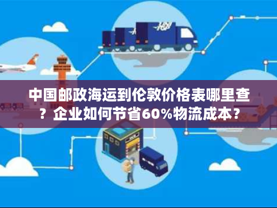 中国邮政海运到伦敦价格表哪里查？企业如何节省60%物流成本？