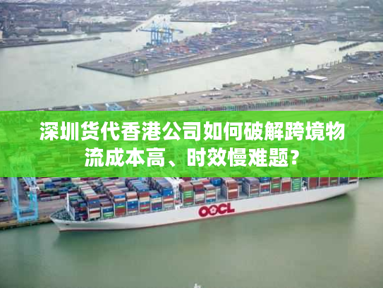 深圳货代香港公司如何破解跨境物流成本高、时效慢难题？
