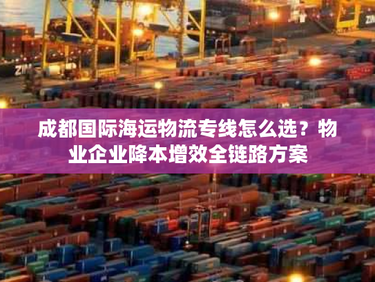 成都国际海运物流专线怎么选?物业企业降本增效全链路方案 成都国际海运物流专线怎么选?物业企业降本增效全链路方案