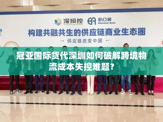 冠亚国际货代深圳如何破解跨境物流成本失控难题？