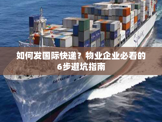 如何发国际快递?物业企业必看的6步避坑指南 如何发国际快递?物业企业必看的6步避坑指南