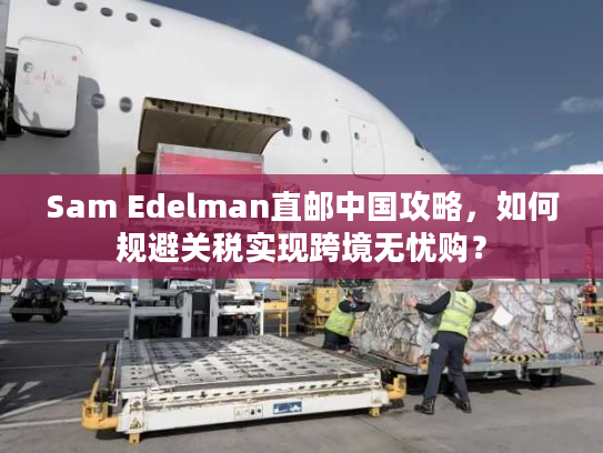 Sam Edelman直邮中国攻略,如何规避关税实现跨境无忧购? Sam Edelman直邮中国攻略,如何规避关税实现跨境无忧购?