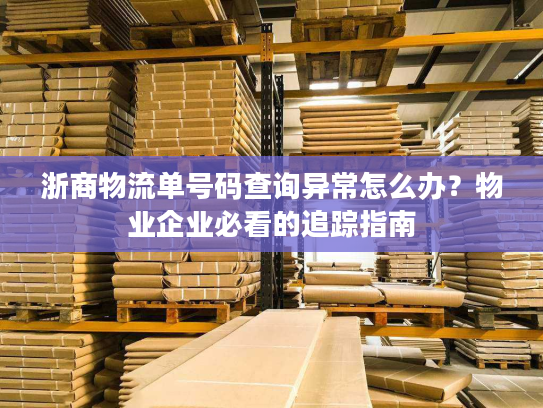 浙商物流单号码查询异常怎么办？物业企业必看的追踪指南
