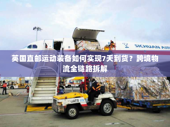 英国直邮运动装备如何实现7天到货?跨境物流全链路拆解 英国直邮运动装备如何实现7天到货?跨境物流全链路拆解
