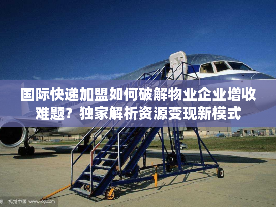 国际快递加盟如何破解物业企业增收难题？独家解析资源变现新模式