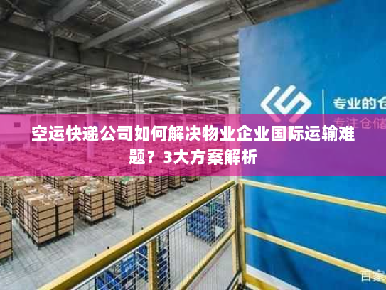 空运快递公司如何解决物业企业国际运输难题？3大方案解析