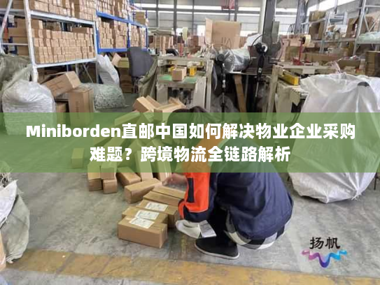 Miniborden直邮中国如何解决物业企业采购难题？跨境物流全链路解析