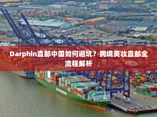 Darphin直邮中国如何避坑?跨境美妆直邮全流程解析 Darphin直邮中国如何避坑?跨境美妆直邮全流程解析