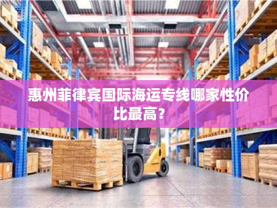 惠州菲律宾国际海运专线哪家性价比最高? 惠州菲律宾国际海运专线哪家性价比最高?