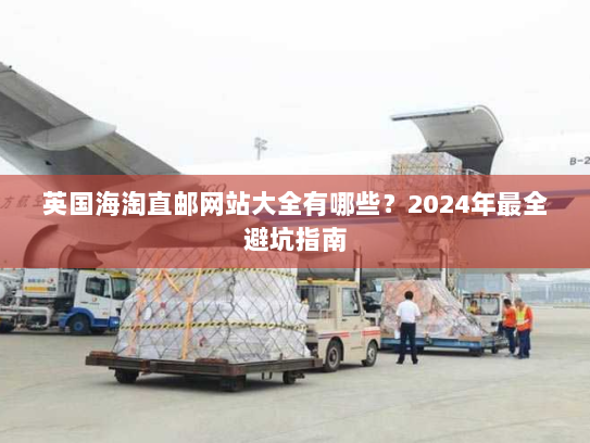 英国海淘直邮网站大全有哪些？2024年最全避坑指南