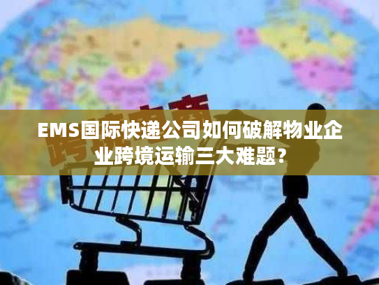 EMS国际快递公司如何破解物业企业跨境运输三大难题？