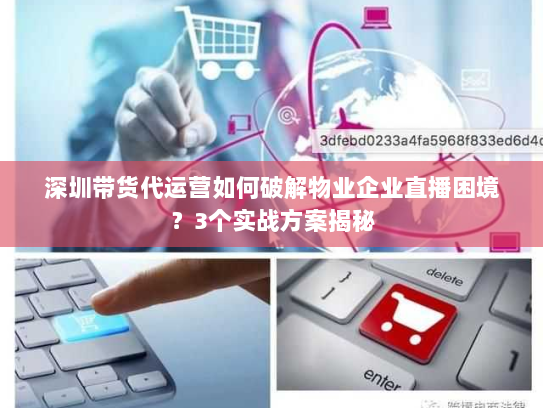 深圳带货代运营如何破解物业企业直播困境？3个实战方案揭秘