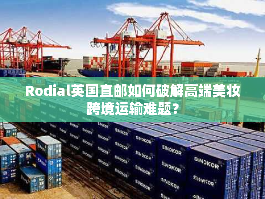 Rodial英国直邮如何破解高端美妆跨境运输难题? Rodial英国直邮如何破解高端美妆跨境运输难题?