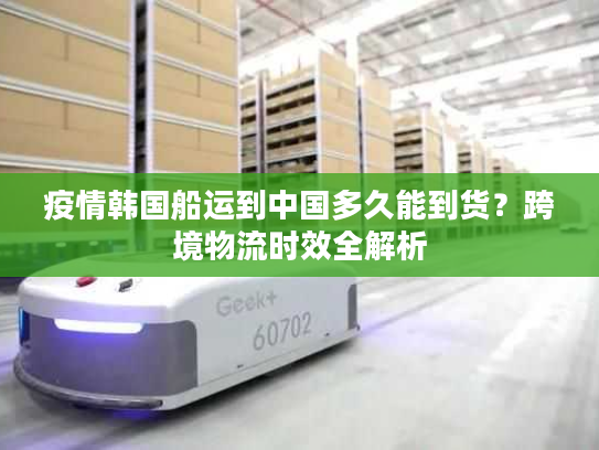 疫情韩国船运到中国多久能到货？跨境物流时效全解析