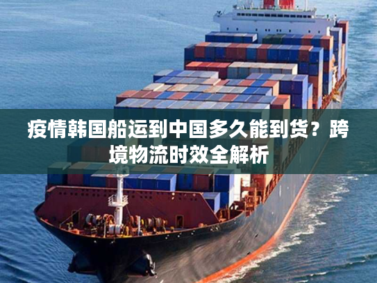 疫情韩国船运到中国多久能到货？跨境物流时效全解析