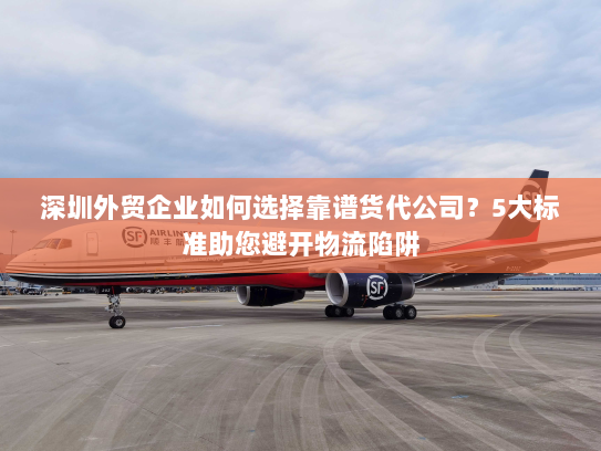 深圳外贸企业如何选择靠谱货代公司？5大标准助您避开物流陷阱