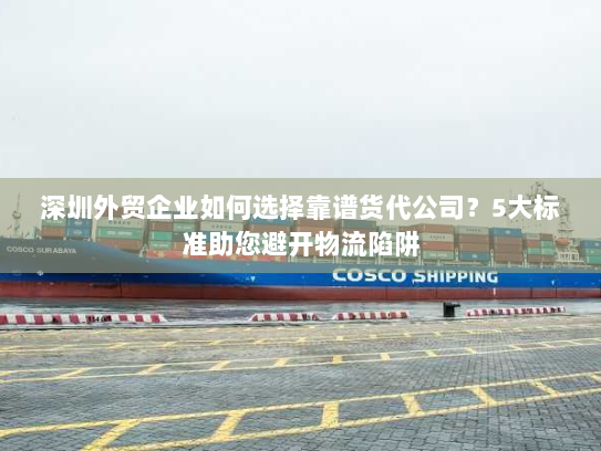 深圳外贸企业如何选择靠谱货代公司？5大标准助您避开物流陷阱