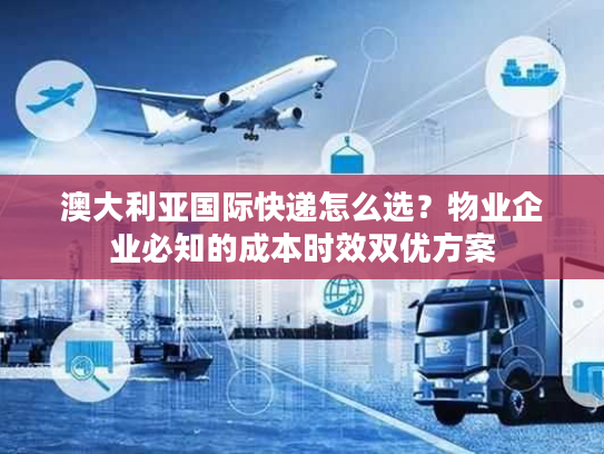 澳大利亚国际快递怎么选？物业企业必知的成本时效双优方案