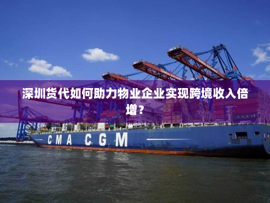 深圳货代如何助力物业企业实现跨境收入倍增？