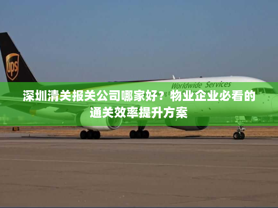 深圳清关报关公司哪家好？物业企业必看的通关效率提升方案