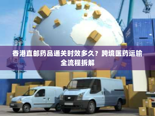 香港直邮药品通关时效多久?跨境医药运输全流程拆解 香港直邮药品通关时效多久?跨境医药运输全流程拆解