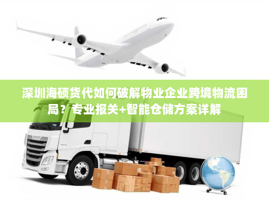 深圳海硕货代如何破解物业企业跨境物流困局?专业报关+智能仓储方案详解 深圳海硕货代如何破解物业企业跨境物流困局?专业报关+智能仓储方案详解