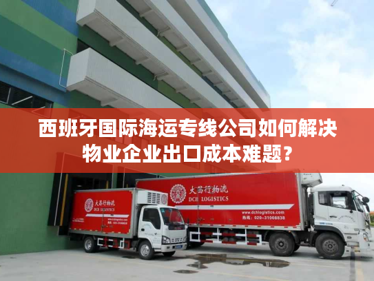 西班牙国际海运专线公司如何解决物业企业出口成本难题？