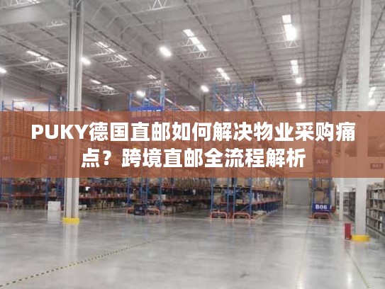 PUKY德国直邮如何解决物业采购痛点?跨境直邮全流程解析 PUKY德国直邮如何解决物业采购痛点?跨境直邮全流程解析