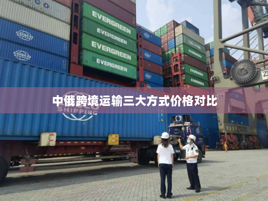 中俄跨境运输三大方式价格对比