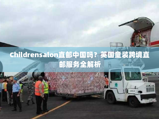 Childrensalon直邮中国吗？英国童装跨境直邮服务全解析