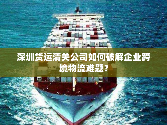 深圳货运清关公司如何破解企业跨境物流难题？