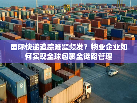 国际快递追踪难题频发？物业企业如何实现全球包裹全链路管理
