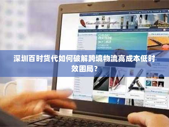 深圳百时货代如何破解跨境物流高成本低时效困局? 深圳百时货代如何破解跨境物流高成本低时效困局?