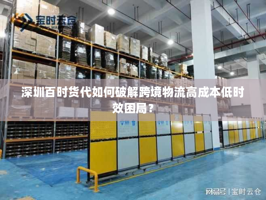 深圳百时货代如何破解跨境物流高成本低时效困局? 深圳百时货代如何破解跨境物流高成本低时效困局?