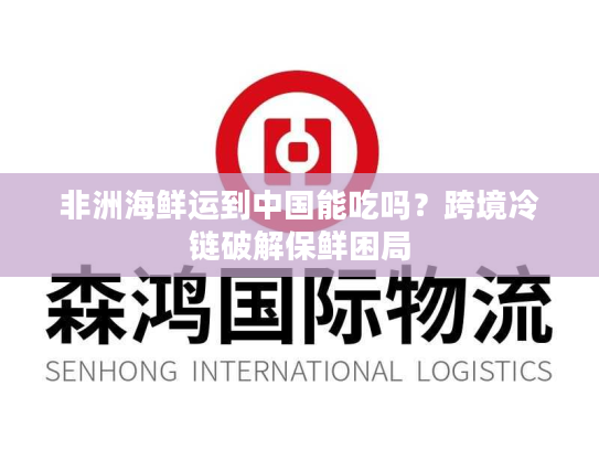 非洲海鲜运到中国能吃吗？跨境冷链破解保鲜困局