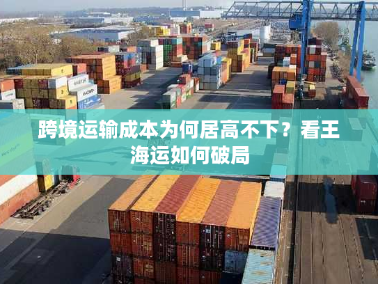 跨境运输成本为何居高不下？看王海运如何破局