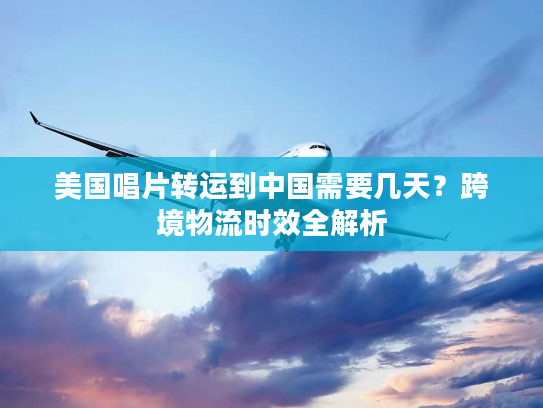 美国唱片转运到中国需要几天？跨境物流时效全解析