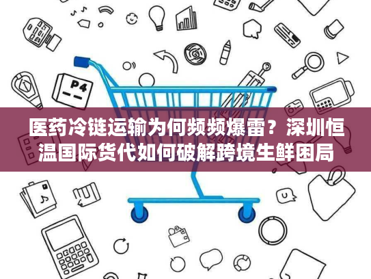 医药冷链运输为何频频爆雷？深圳恒温国际货代如何破解跨境生鲜困局