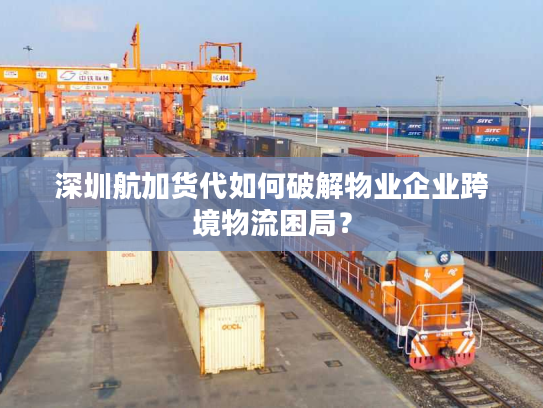 深圳航加货代如何破解物业企业跨境物流困局? 深圳航加货代如何破解物业企业跨境物流困局?
